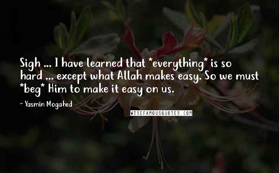 Yasmin Mogahed Quotes: Sigh ... I have learned that *everything* is so hard ... except what Allah makes easy. So we must *beg* Him to make it easy on us.