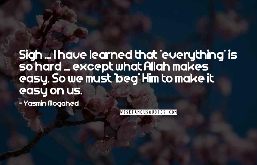 Yasmin Mogahed Quotes: Sigh ... I have learned that *everything* is so hard ... except what Allah makes easy. So we must *beg* Him to make it easy on us.