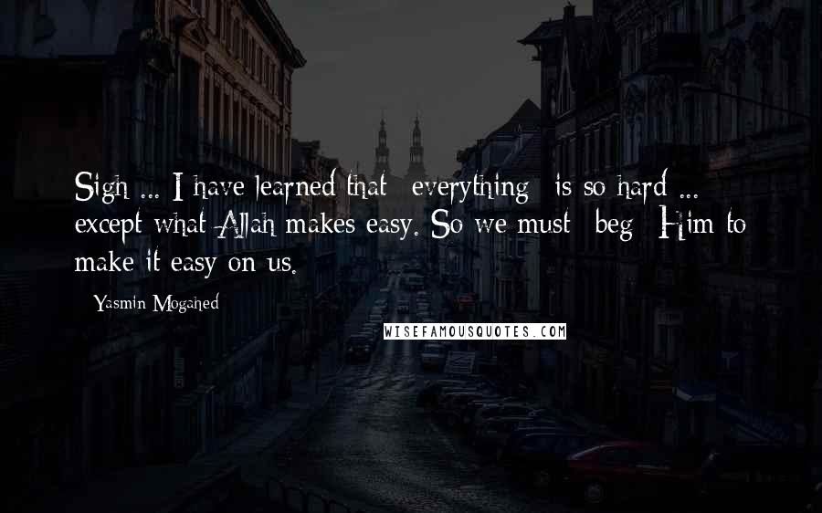 Yasmin Mogahed Quotes: Sigh ... I have learned that *everything* is so hard ... except what Allah makes easy. So we must *beg* Him to make it easy on us.