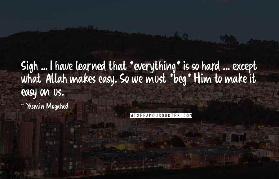 Yasmin Mogahed Quotes: Sigh ... I have learned that *everything* is so hard ... except what Allah makes easy. So we must *beg* Him to make it easy on us.