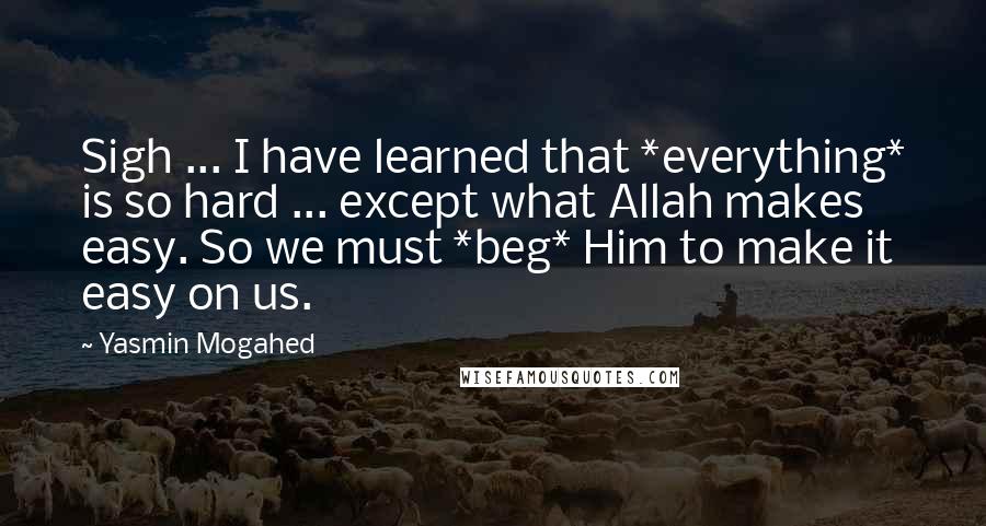 Yasmin Mogahed Quotes: Sigh ... I have learned that *everything* is so hard ... except what Allah makes easy. So we must *beg* Him to make it easy on us.