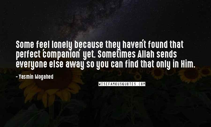 Yasmin Mogahed Quotes: Some feel lonely because they haven't found that perfect 'companion' yet. Sometimes Allah sends everyone else away so you can find that only in Him.