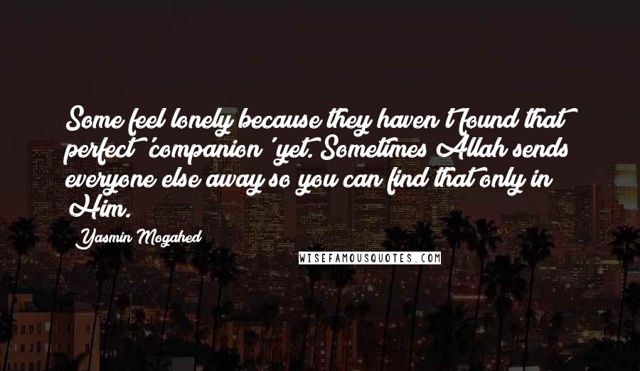 Yasmin Mogahed Quotes: Some feel lonely because they haven't found that perfect 'companion' yet. Sometimes Allah sends everyone else away so you can find that only in Him.