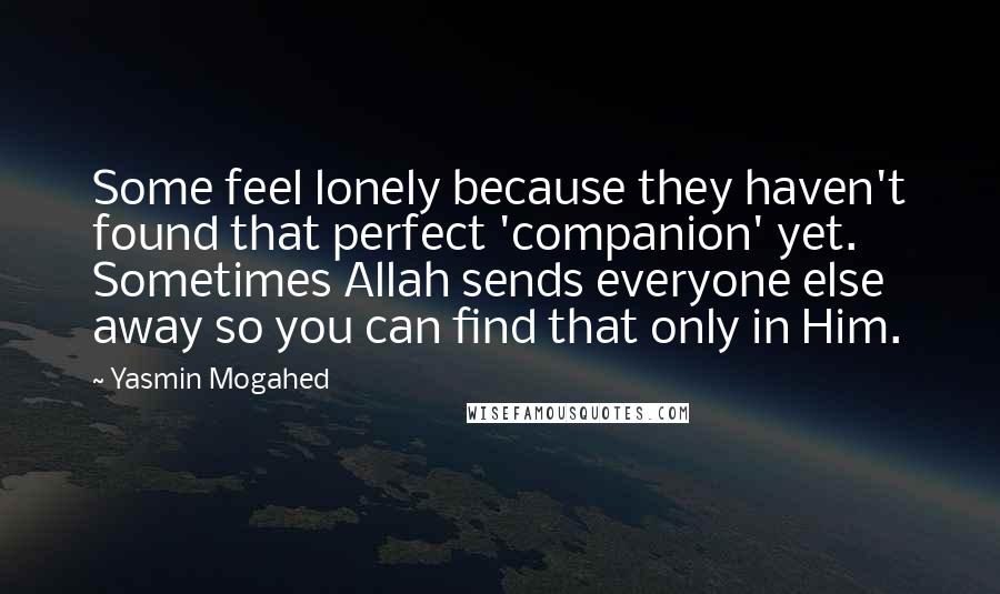 Yasmin Mogahed Quotes: Some feel lonely because they haven't found that perfect 'companion' yet. Sometimes Allah sends everyone else away so you can find that only in Him.