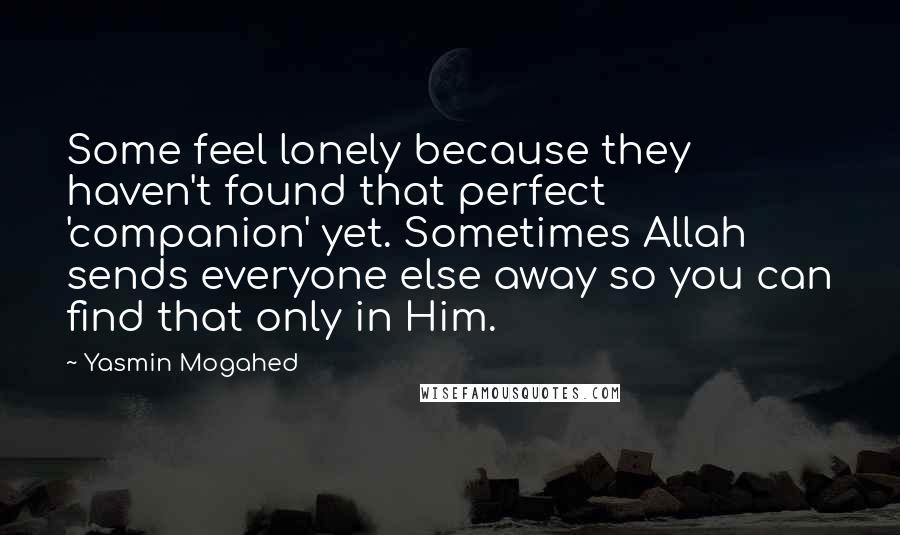 Yasmin Mogahed Quotes: Some feel lonely because they haven't found that perfect 'companion' yet. Sometimes Allah sends everyone else away so you can find that only in Him.