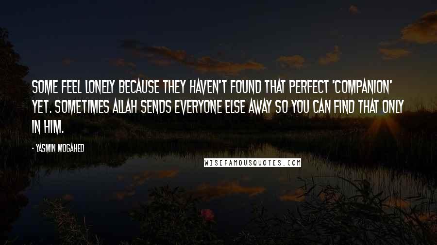 Yasmin Mogahed Quotes: Some feel lonely because they haven't found that perfect 'companion' yet. Sometimes Allah sends everyone else away so you can find that only in Him.