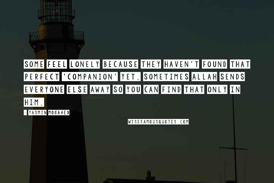 Yasmin Mogahed Quotes: Some feel lonely because they haven't found that perfect 'companion' yet. Sometimes Allah sends everyone else away so you can find that only in Him.