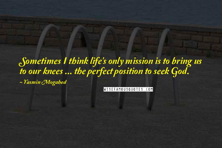 Yasmin Mogahed Quotes: Sometimes I think life's only mission is to bring us to our knees ... the perfect position to seek God.