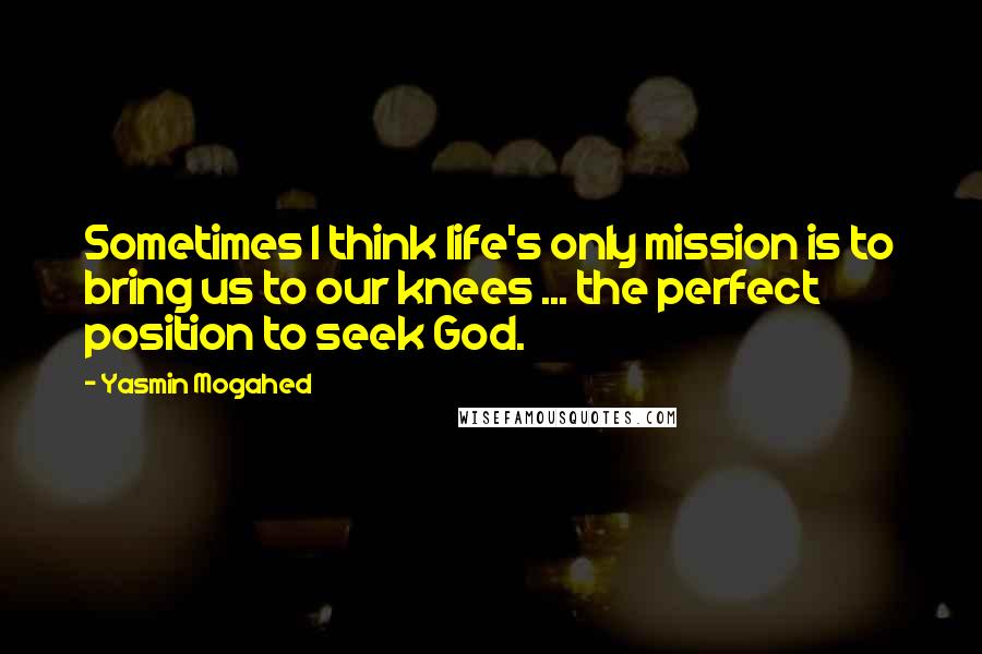 Yasmin Mogahed Quotes: Sometimes I think life's only mission is to bring us to our knees ... the perfect position to seek God.