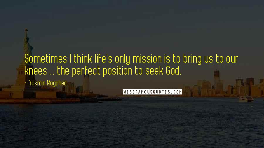 Yasmin Mogahed Quotes: Sometimes I think life's only mission is to bring us to our knees ... the perfect position to seek God.