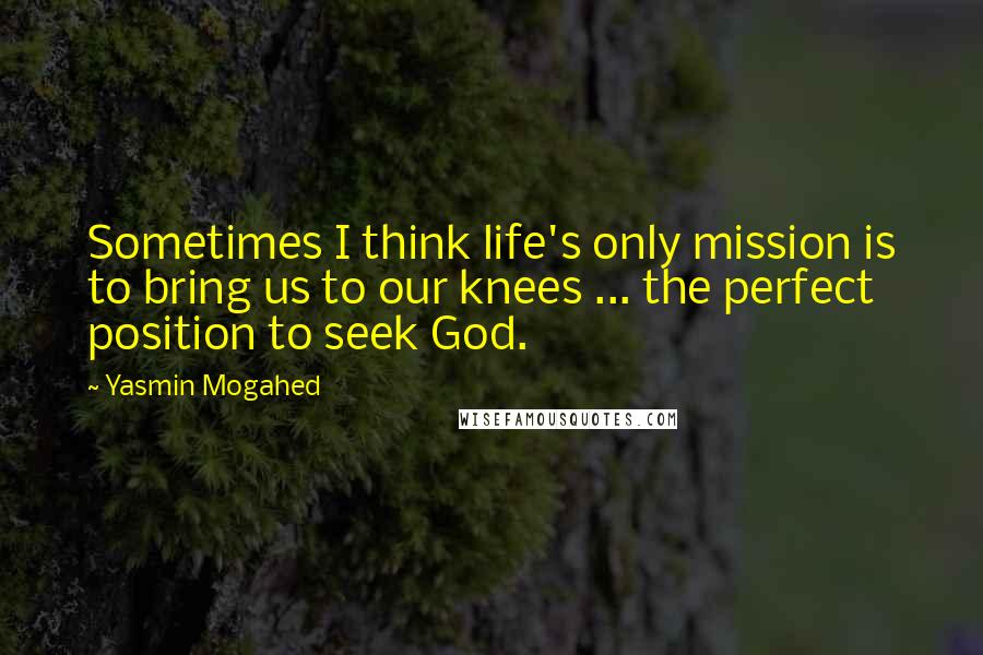 Yasmin Mogahed Quotes: Sometimes I think life's only mission is to bring us to our knees ... the perfect position to seek God.