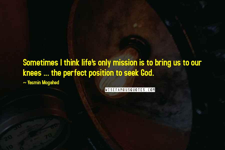 Yasmin Mogahed Quotes: Sometimes I think life's only mission is to bring us to our knees ... the perfect position to seek God.