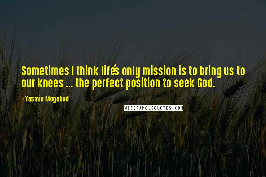 Yasmin Mogahed Quotes: Sometimes I think life's only mission is to bring us to our knees ... the perfect position to seek God.