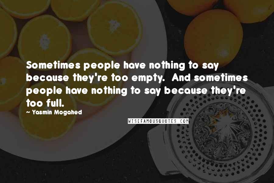 Yasmin Mogahed Quotes: Sometimes people have nothing to say because they're too empty.  And sometimes people have nothing to say because they're too full.