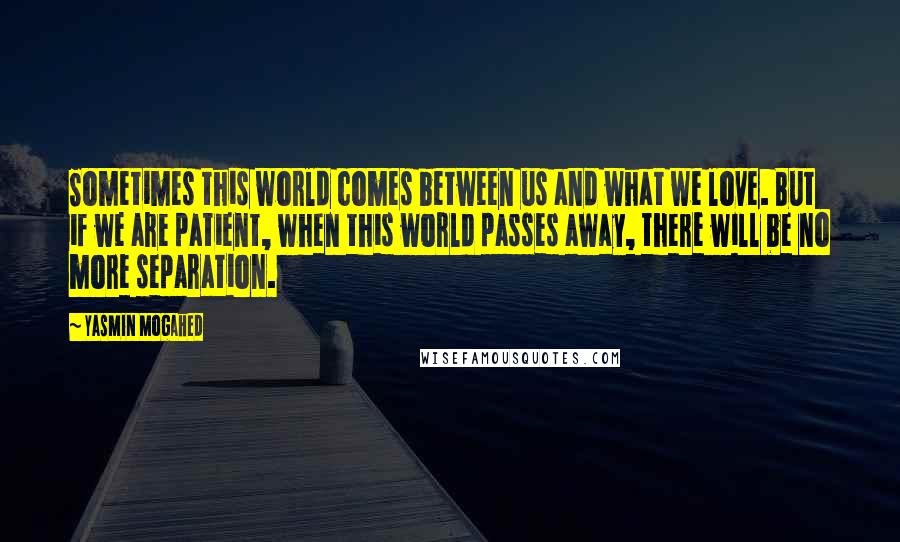 Yasmin Mogahed Quotes: Sometimes this world comes between us and what we love. But if we are patient, when this world passes away, there will be no more separation.