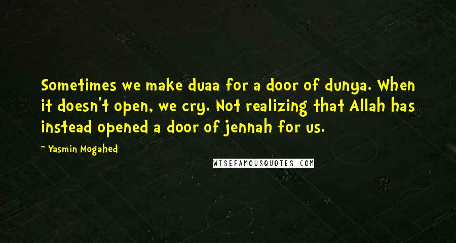 Yasmin Mogahed Quotes: Sometimes we make duaa for a door of dunya. When it doesn't open, we cry. Not realizing that Allah has instead opened a door of jennah for us.