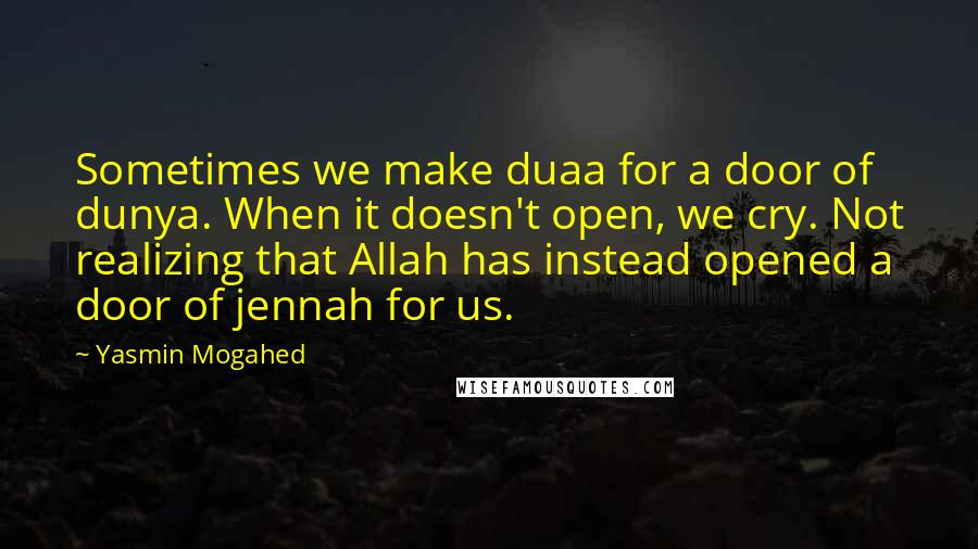 Yasmin Mogahed Quotes: Sometimes we make duaa for a door of dunya. When it doesn't open, we cry. Not realizing that Allah has instead opened a door of jennah for us.