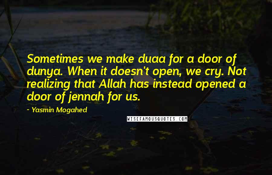 Yasmin Mogahed Quotes: Sometimes we make duaa for a door of dunya. When it doesn't open, we cry. Not realizing that Allah has instead opened a door of jennah for us.