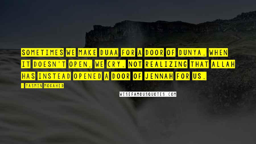 Yasmin Mogahed Quotes: Sometimes we make duaa for a door of dunya. When it doesn't open, we cry. Not realizing that Allah has instead opened a door of jennah for us.