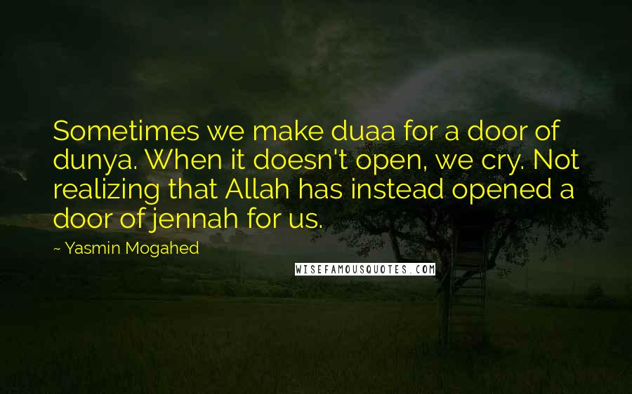 Yasmin Mogahed Quotes: Sometimes we make duaa for a door of dunya. When it doesn't open, we cry. Not realizing that Allah has instead opened a door of jennah for us.