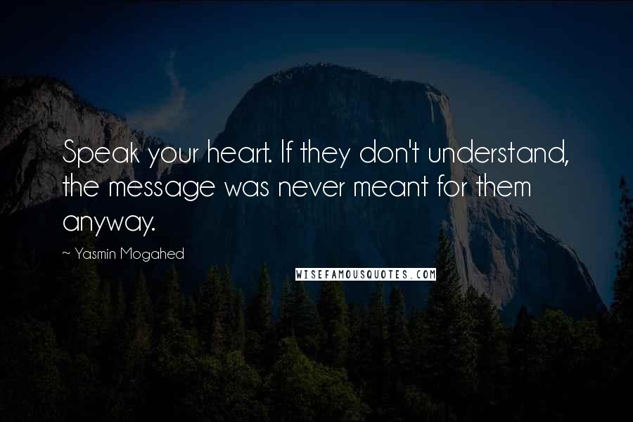 Yasmin Mogahed Quotes: Speak your heart. If they don't understand, the message was never meant for them anyway.
