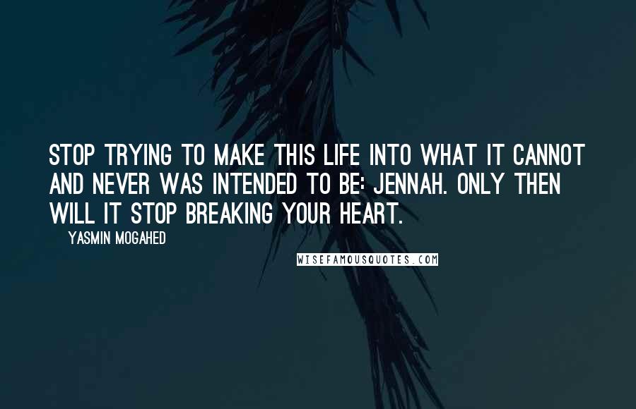 Yasmin Mogahed Quotes: Stop trying to make this life into what it cannot and never was intended to be: jennah. Only then will it stop breaking your heart.