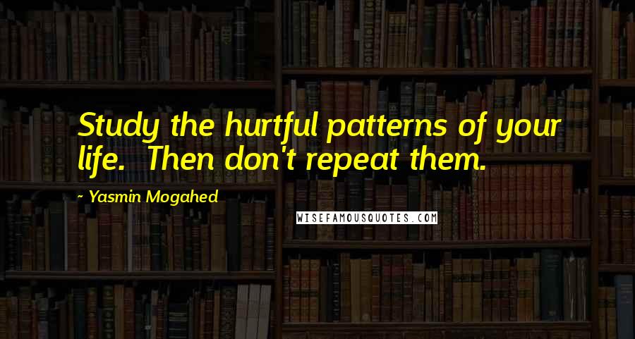 Yasmin Mogahed Quotes: Study the hurtful patterns of your life. Then don't repeat them.