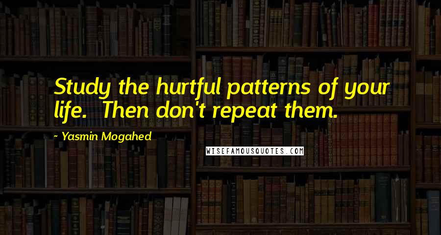 Yasmin Mogahed Quotes: Study the hurtful patterns of your life.  Then don't repeat them.