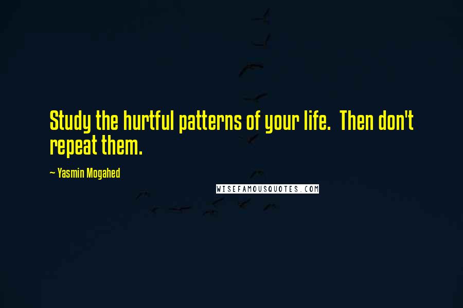 Yasmin Mogahed Quotes: Study the hurtful patterns of your life.  Then don't repeat them.