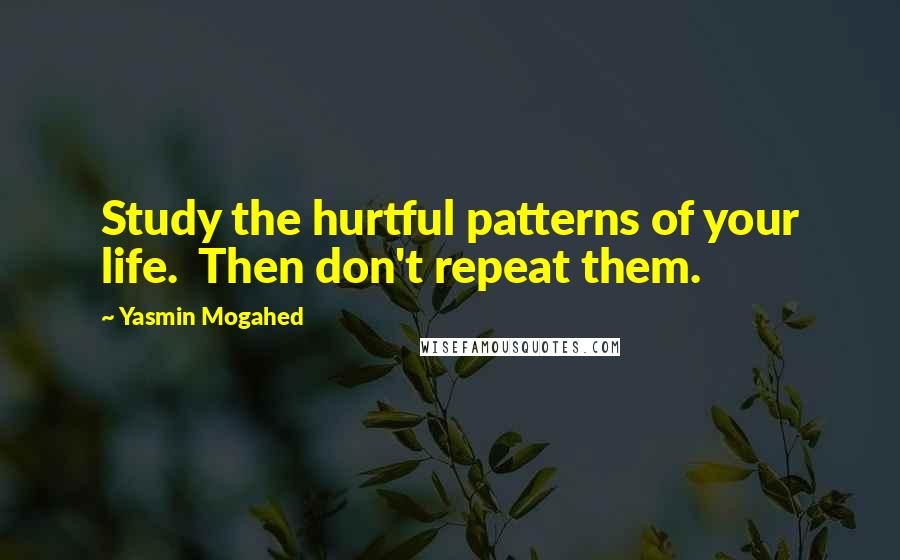 Yasmin Mogahed Quotes: Study the hurtful patterns of your life.  Then don't repeat them.