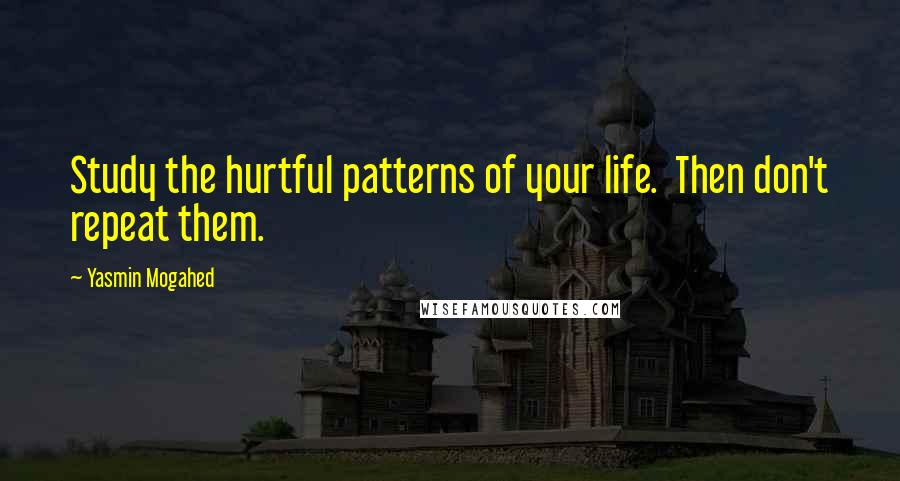 Yasmin Mogahed Quotes: Study the hurtful patterns of your life.  Then don't repeat them.