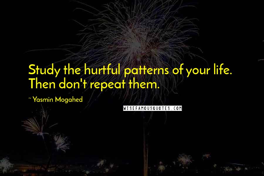 Yasmin Mogahed Quotes: Study the hurtful patterns of your life.  Then don't repeat them.