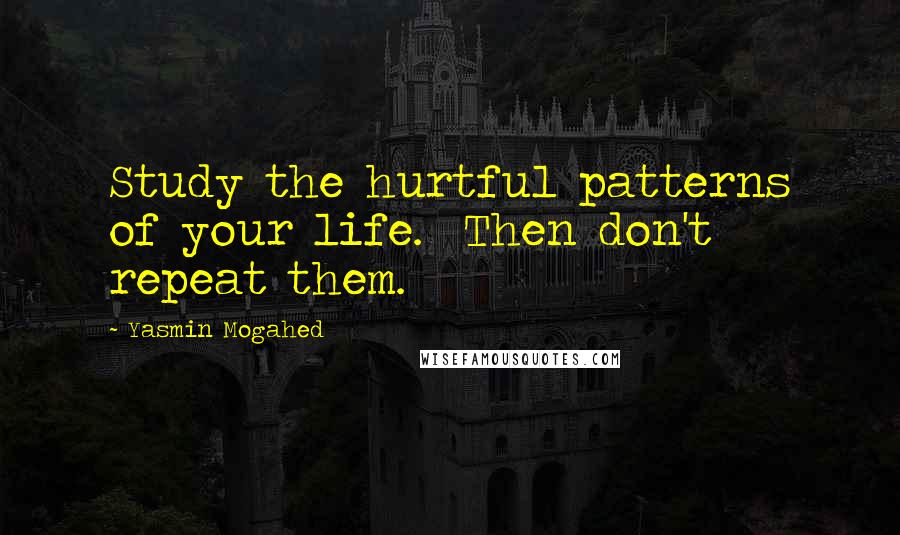 Yasmin Mogahed Quotes: Study the hurtful patterns of your life.  Then don't repeat them.