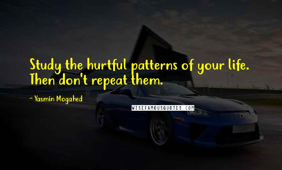 Yasmin Mogahed Quotes: Study the hurtful patterns of your life.  Then don't repeat them.