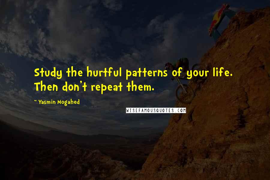 Yasmin Mogahed Quotes: Study the hurtful patterns of your life.  Then don't repeat them.