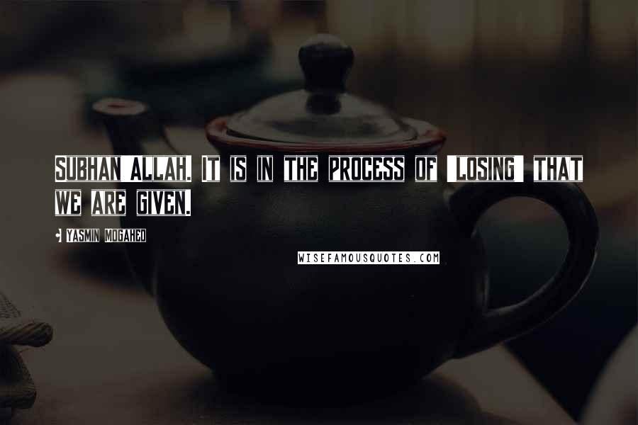 Yasmin Mogahed Quotes: Subhan'Allah. It is in the process of 'losing' that we are given.