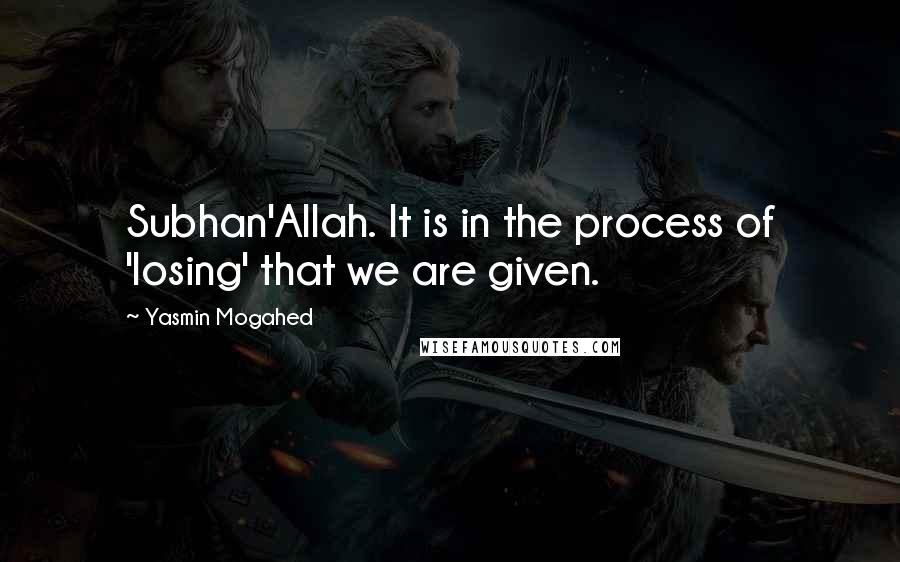 Yasmin Mogahed Quotes: Subhan'Allah. It is in the process of 'losing' that we are given.