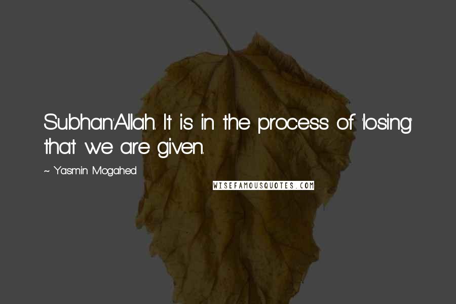 Yasmin Mogahed Quotes: Subhan'Allah. It is in the process of 'losing' that we are given.