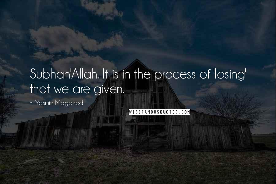 Yasmin Mogahed Quotes: Subhan'Allah. It is in the process of 'losing' that we are given.