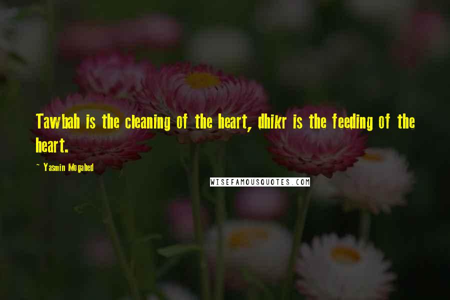 Yasmin Mogahed Quotes: Tawbah is the cleaning of the heart, dhikr is the feeding of the heart.