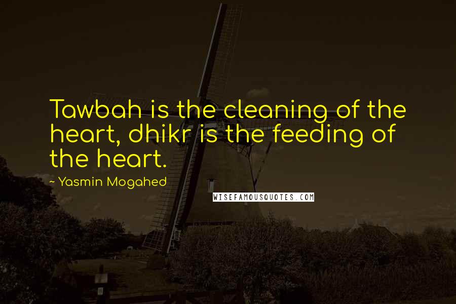 Yasmin Mogahed Quotes: Tawbah is the cleaning of the heart, dhikr is the feeding of the heart.