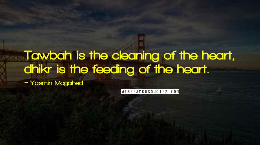 Yasmin Mogahed Quotes: Tawbah is the cleaning of the heart, dhikr is the feeding of the heart.