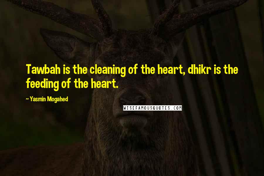 Yasmin Mogahed Quotes: Tawbah is the cleaning of the heart, dhikr is the feeding of the heart.