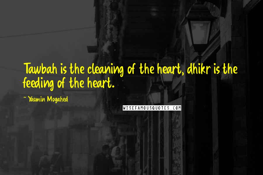 Yasmin Mogahed Quotes: Tawbah is the cleaning of the heart, dhikr is the feeding of the heart.