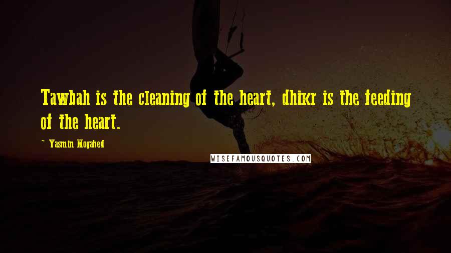 Yasmin Mogahed Quotes: Tawbah is the cleaning of the heart, dhikr is the feeding of the heart.