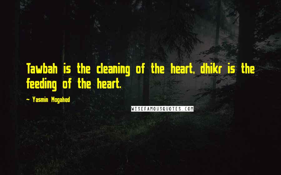 Yasmin Mogahed Quotes: Tawbah is the cleaning of the heart, dhikr is the feeding of the heart.