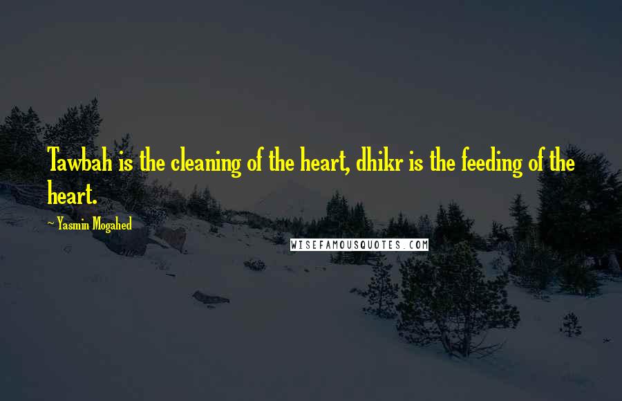 Yasmin Mogahed Quotes: Tawbah is the cleaning of the heart, dhikr is the feeding of the heart.