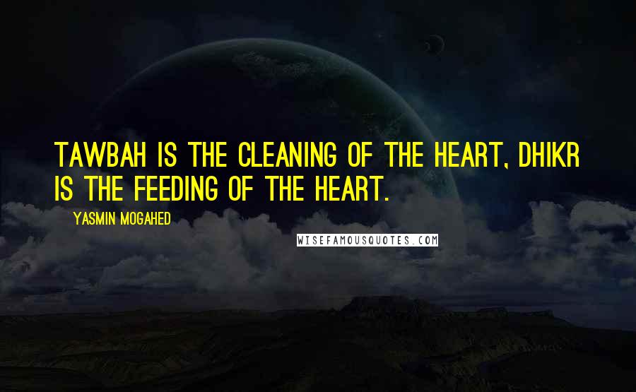 Yasmin Mogahed Quotes: Tawbah is the cleaning of the heart, dhikr is the feeding of the heart.