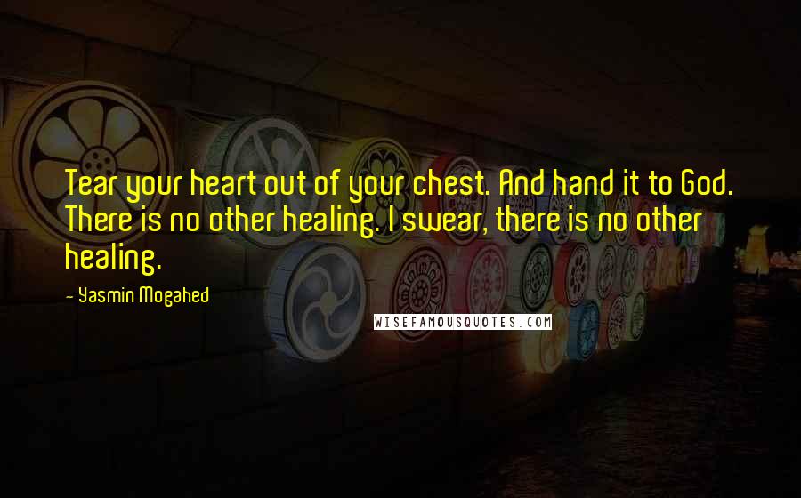 Yasmin Mogahed Quotes: Tear your heart out of your chest. And hand it to God. There is no other healing. I swear, there is no other healing.