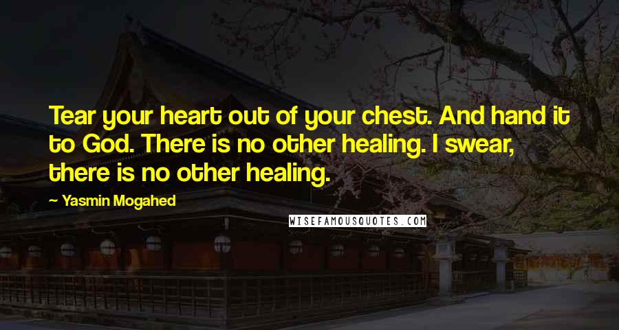 Yasmin Mogahed Quotes: Tear your heart out of your chest. And hand it to God. There is no other healing. I swear, there is no other healing.